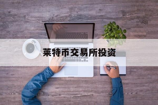 莱特币交易所投资(莱特币交易今日价格)